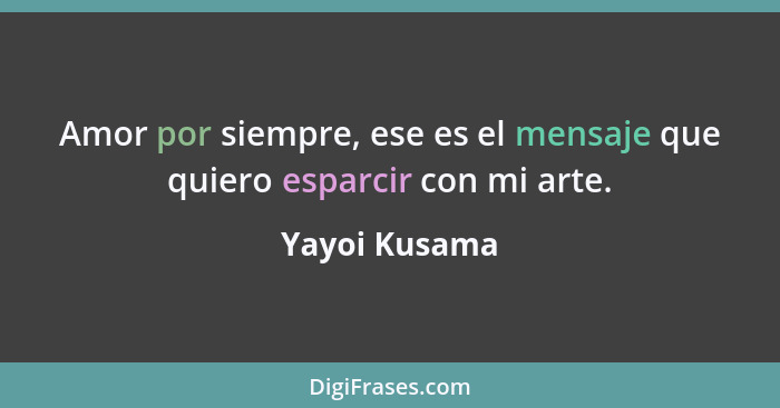 Amor por siempre, ese es el mensaje que quiero esparcir con mi arte.... - Yayoi Kusama