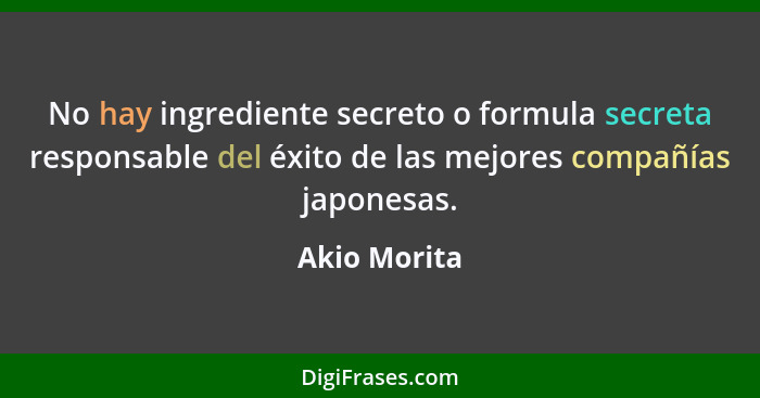 No hay ingrediente secreto o formula secreta responsable del éxito de las mejores compañías japonesas.... - Akio Morita