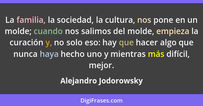 La familia, la sociedad, la cultura, nos pone en un molde; cuando nos salimos del molde, empieza la curación y, no solo eso: ha... - Alejandro Jodorowsky