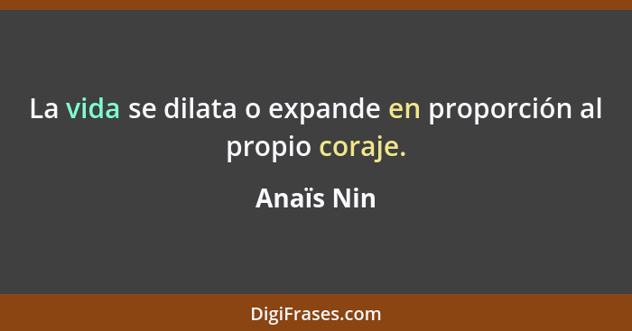 La vida se dilata o expande en proporción al propio coraje.... - Anaïs Nin