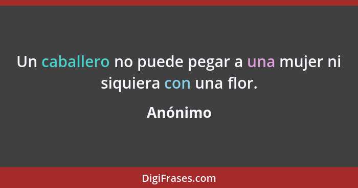 Un caballero no puede pegar a una mujer ni siquiera con una flor.... - Anónimo