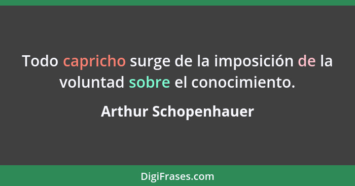 Todo capricho surge de la imposición de la voluntad sobre el conocimiento.... - Arthur Schopenhauer