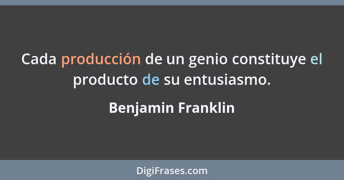 Cada producción de un genio constituye el producto de su entusiasmo.... - Benjamin Franklin