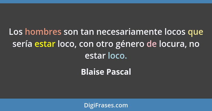 Los hombres son tan necesariamente locos que sería estar loco, con otro género de locura, no estar loco.... - Blaise Pascal