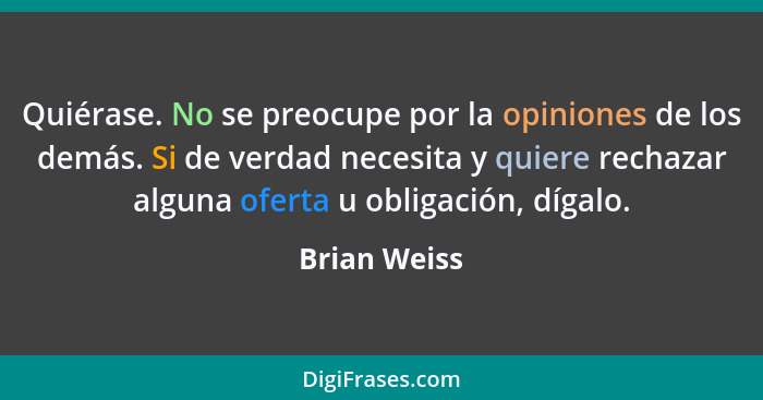 Quiérase. No se preocupe por la opiniones de los demás. Si de verdad necesita y quiere rechazar alguna oferta u obligación, dígalo.... - Brian Weiss