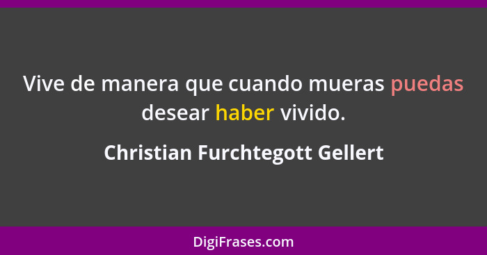 Vive de manera que cuando mueras puedas desear haber vivido.... - Christian Furchtegott Gellert