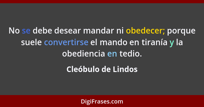 No se debe desear mandar ni obedecer; porque suele convertirse el mando en tiranía y la obediencia en tedio.... - Cleóbulo de Lindos