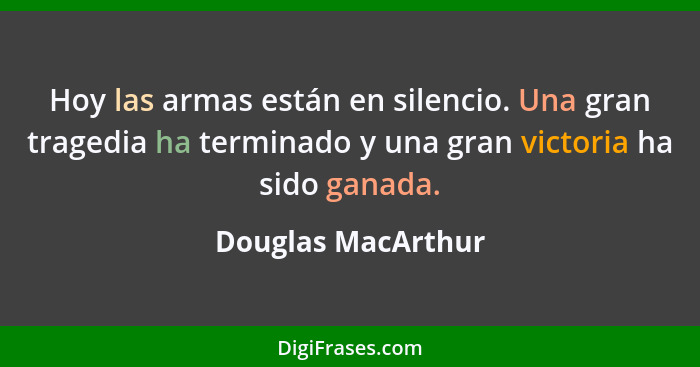 Hoy las armas están en silencio. Una gran tragedia ha terminado y una gran victoria ha sido ganada.... - Douglas MacArthur