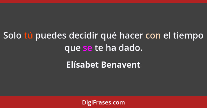 Solo tú puedes decidir qué hacer con el tiempo que se te ha dado.... - Elísabet Benavent