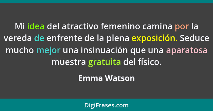 Mi idea del atractivo femenino camina por la vereda de enfrente de la plena exposición. Seduce mucho mejor una insinuación que una apara... - Emma Watson