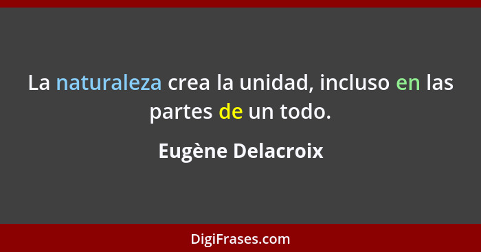 La naturaleza crea la unidad, incluso en las partes de un todo.... - Eugène Delacroix