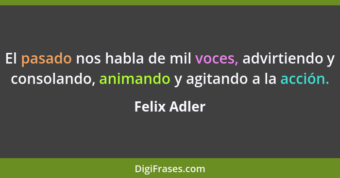 El pasado nos habla de mil voces, advirtiendo y consolando, animando y agitando a la acción.... - Felix Adler