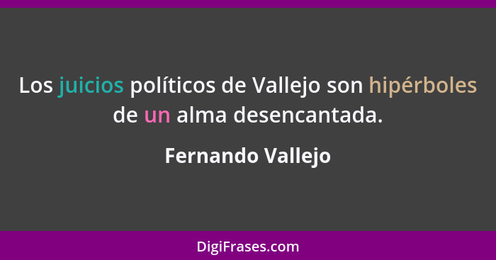 Los juicios políticos de Vallejo son hipérboles de un alma desencantada.... - Fernando Vallejo