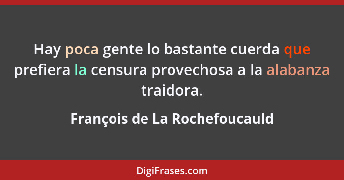 Hay poca gente lo bastante cuerda que prefiera la censura provechosa a la alabanza traidora.... - François de La Rochefoucauld