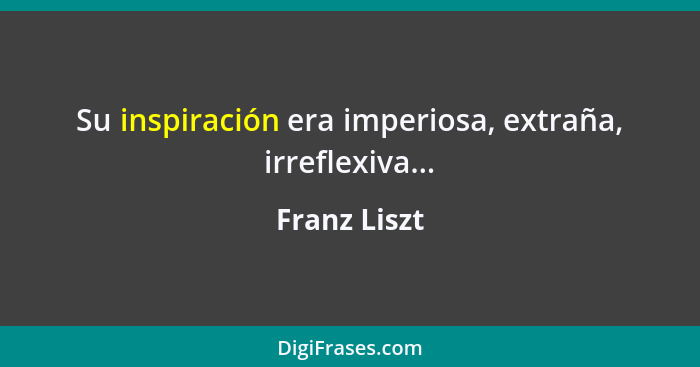 Su inspiración era imperiosa, extraña, irreflexiva...... - Franz Liszt