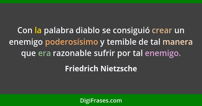 Con la palabra diablo se consiguió crear un enemigo poderosísimo y temible de tal manera que era razonable sufrir por tal enemig... - Friedrich Nietzsche