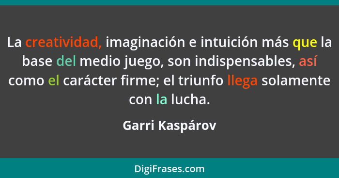 La creatividad, imaginación e intuición más que la base del medio juego, son indispensables, así como el carácter firme; el triunfo l... - Garri Kaspárov