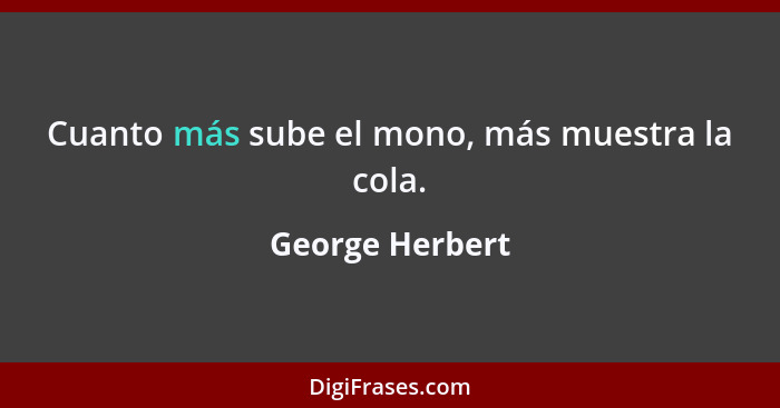 Cuanto más sube el mono, más muestra la cola.... - George Herbert