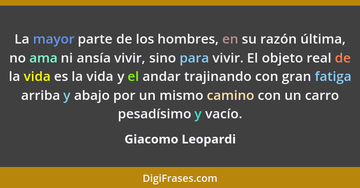 La mayor parte de los hombres, en su razón última, no ama ni ansía vivir, sino para vivir. El objeto real de la vida es la vida y e... - Giacomo Leopardi