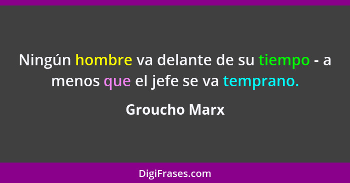 Ningún hombre va delante de su tiempo - a menos que el jefe se va temprano.... - Groucho Marx