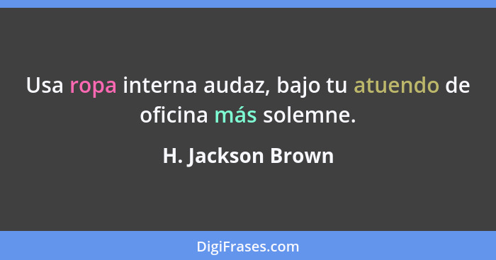 Usa ropa interna audaz, bajo tu atuendo de oficina más solemne.... - H. Jackson Brown