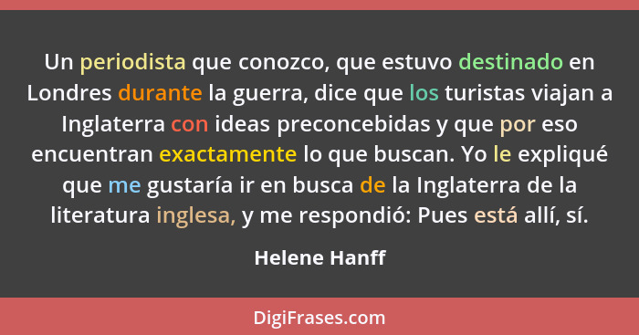 Un periodista que conozco, que estuvo destinado en Londres durante la guerra, dice que los turistas viajan a Inglaterra con ideas preco... - Helene Hanff