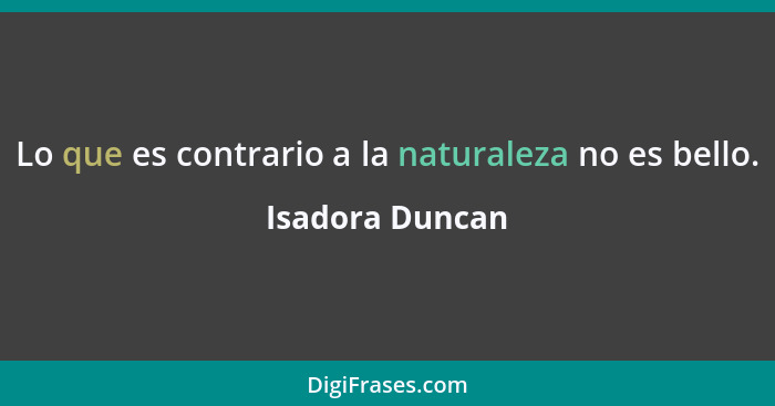 Lo que es contrario a la naturaleza no es bello.... - Isadora Duncan