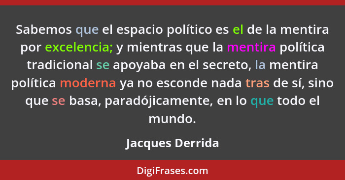 Sabemos que el espacio político es el de la mentira por excelencia; y mientras que la mentira política tradicional se apoyaba en el... - Jacques Derrida