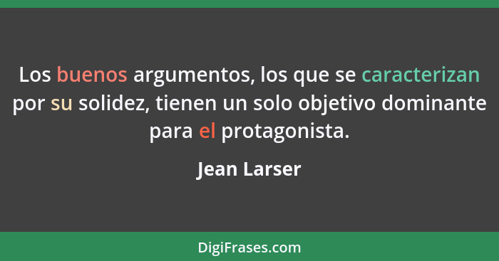 Los buenos argumentos, los que se caracterizan por su solidez, tienen un solo objetivo dominante para el protagonista.... - Jean Larser