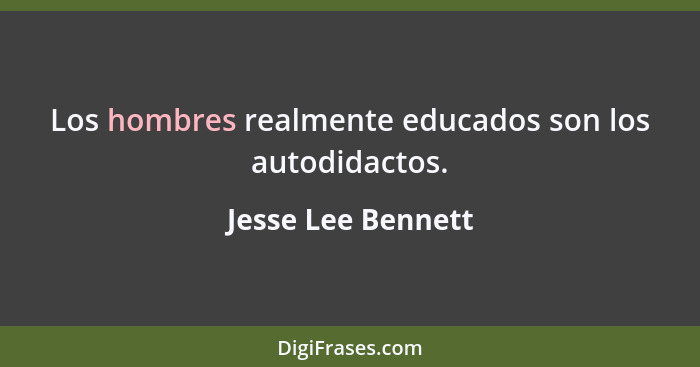 Los hombres realmente educados son los autodidactos.... - Jesse Lee Bennett