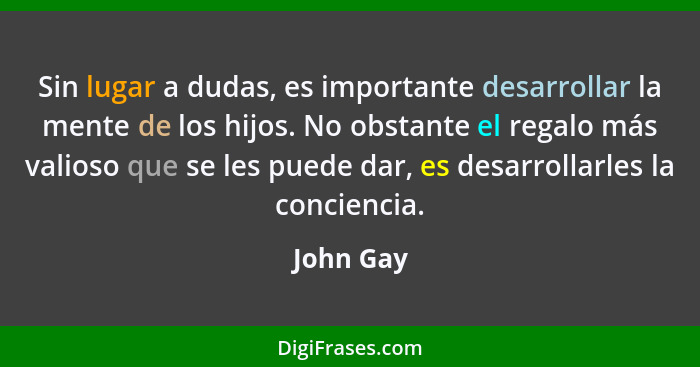 Sin lugar a dudas, es importante desarrollar la mente de los hijos. No obstante el regalo más valioso que se les puede dar, es desarrollarl... - John Gay