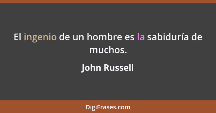 El ingenio de un hombre es la sabiduría de muchos.... - John Russell