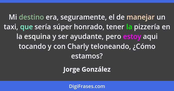 Mi destino era, seguramente, el de manejar un taxi, que sería súper honrado, tener la pizzería en la esquina y ser ayudante, pero est... - Jorge González