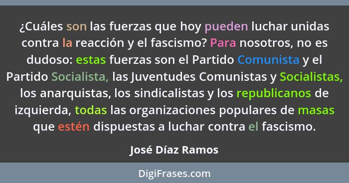 ¿Cuáles son las fuerzas que hoy pueden luchar unidas contra la reacción y el fascismo? Para nosotros, no es dudoso: estas fuerzas so... - José Díaz Ramos