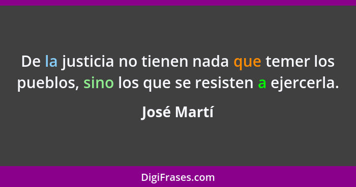 De la justicia no tienen nada que temer los pueblos, sino los que se resisten a ejercerla.... - José Martí