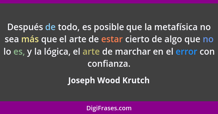 Después de todo, es posible que la metafísica no sea más que el arte de estar cierto de algo que no lo es, y la lógica, el arte d... - Joseph Wood Krutch