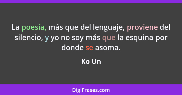 La poesía, más que del lenguaje, proviene del silencio, y yo no soy más que la esquina por donde se asoma.... - Ko Un