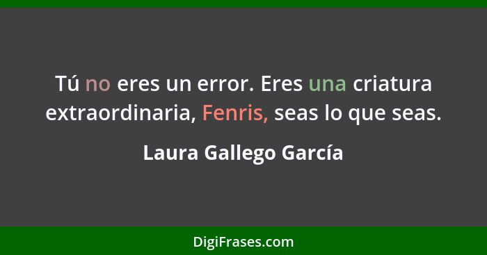 Tú no eres un error. Eres una criatura extraordinaria, Fenris, seas lo que seas.... - Laura Gallego García