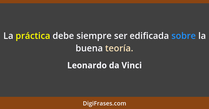 La práctica debe siempre ser edificada sobre la buena teoría.... - Leonardo da Vinci