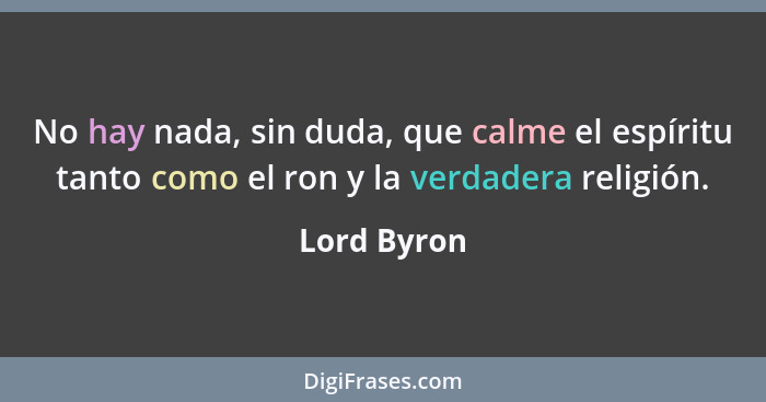 No hay nada, sin duda, que calme el espíritu tanto como el ron y la verdadera religión.... - Lord Byron