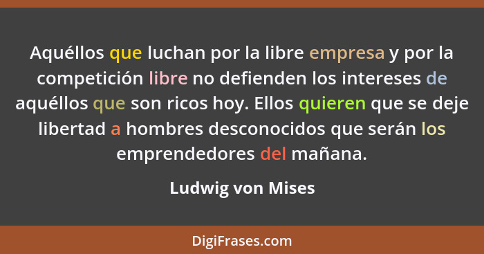 Aquéllos que luchan por la libre empresa y por la competición libre no defienden los intereses de aquéllos que son ricos hoy. Ellos... - Ludwig von Mises