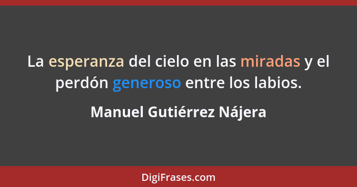 La esperanza del cielo en las miradas y el perdón generoso entre los labios.... - Manuel Gutiérrez Nájera