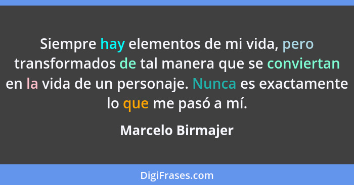 Siempre hay elementos de mi vida, pero transformados de tal manera que se conviertan en la vida de un personaje. Nunca es exactamen... - Marcelo Birmajer