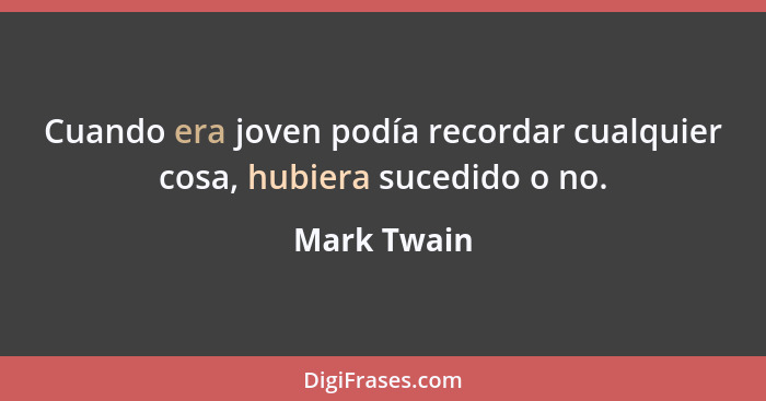 Cuando era joven podía recordar cualquier cosa, hubiera sucedido o no.... - Mark Twain