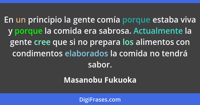 En un principio la gente comía porque estaba viva y porque la comida era sabrosa. Actualmente la gente cree que si no prepara los a... - Masanobu Fukuoka