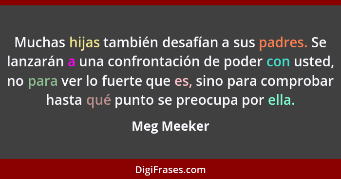 Muchas hijas también desafían a sus padres. Se lanzarán a una confrontación de poder con usted, no para ver lo fuerte que es, sino para c... - Meg Meeker