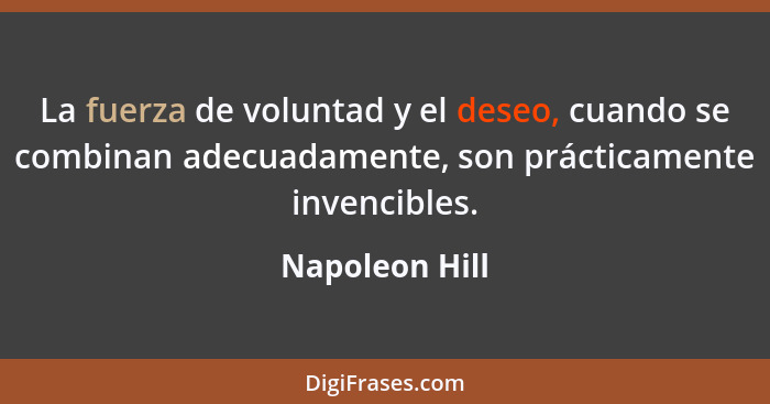 La fuerza de voluntad y el deseo, cuando se combinan adecuadamente, son prácticamente invencibles.... - Napoleon Hill