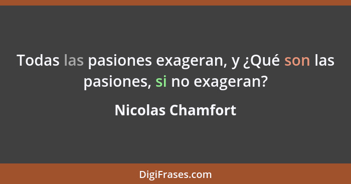 Todas las pasiones exageran, y ¿Qué son las pasiones, si no exageran?... - Nicolas Chamfort