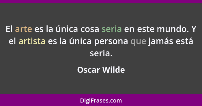 El arte es la única cosa seria en este mundo. Y el artista es la única persona que jamás está seria.... - Oscar Wilde