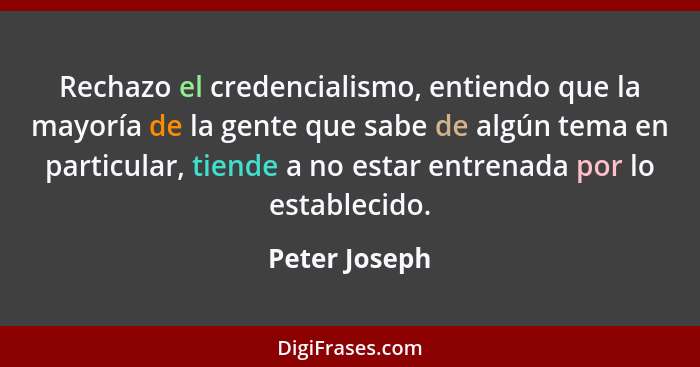 Rechazo el credencialismo, entiendo que la mayoría de la gente que sabe de algún tema en particular, tiende a no estar entrenada por lo... - Peter Joseph